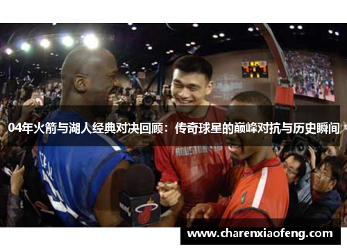 04年火箭与湖人经典对决回顾：传奇球星的巅峰对抗与历史瞬间