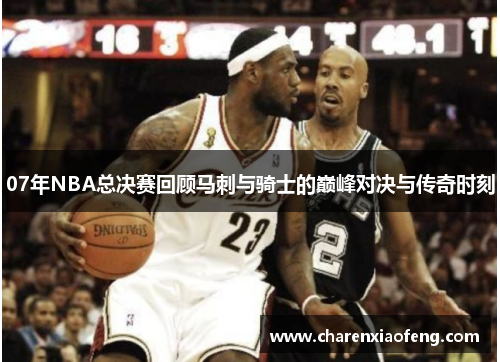 07年NBA总决赛回顾马刺与骑士的巅峰对决与传奇时刻