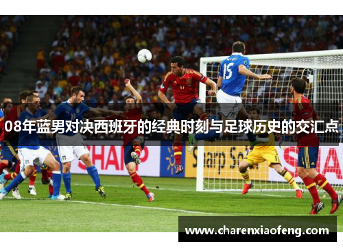 08年蓝男对决西班牙的经典时刻与足球历史的交汇点