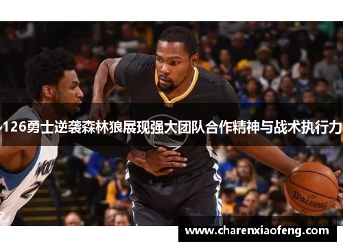 126勇士逆袭森林狼展现强大团队合作精神与战术执行力