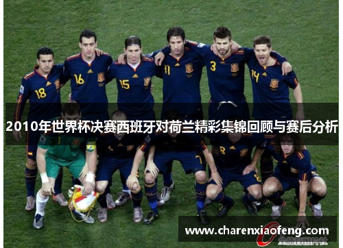 2010年世界杯决赛西班牙对荷兰精彩集锦回顾与赛后分析