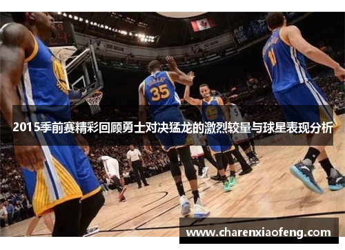 2015季前赛精彩回顾勇士对决猛龙的激烈较量与球星表现分析
