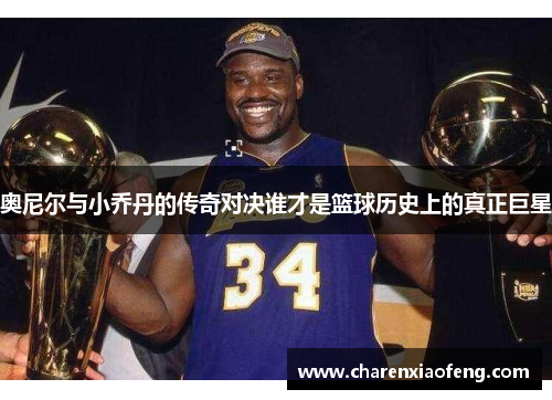 奥尼尔与小乔丹的传奇对决谁才是篮球历史上的真正巨星