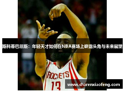 斯科蒂巴恩斯：年轻天才如何在NBA赛场上崭露头角与未来展望
