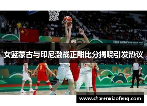 女篮蒙古与印尼激战正酣比分揭晓引发热议